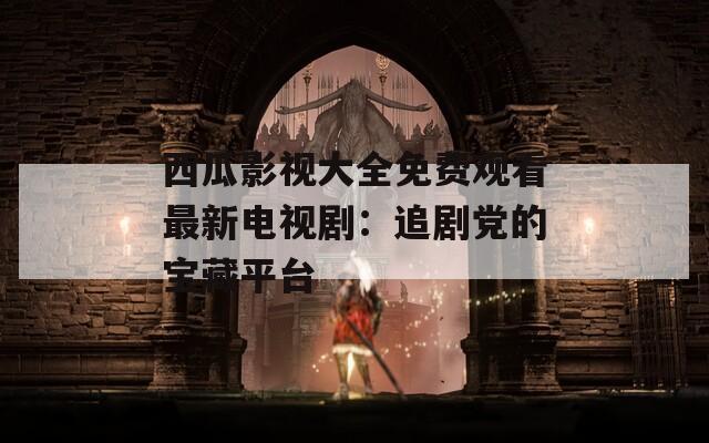 西瓜影視大全免費觀看最新電視?。鹤穭↑h的寶藏平臺