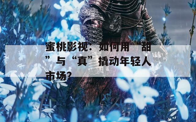 蜜桃影視：如何用“甜”與“真”撬動年輕人市場？