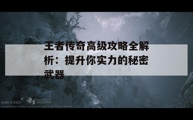 王者傳奇高級(jí)攻略全解析：提升你實(shí)力的秘密武器