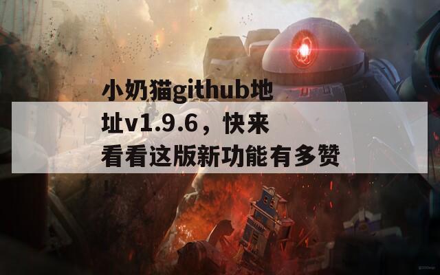 小奶貓github地址v1.9.6，快來看看這版新功能有多贊！