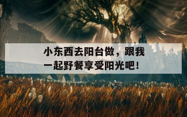 小東西去陽臺(tái)做，跟我一起野餐享受陽光吧！