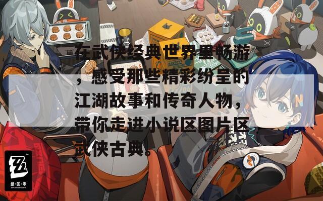 在武俠經(jīng)典世界里暢游，感受那些精彩紛呈的江湖故事和傳奇人物，帶你走進(jìn)小說區(qū)圖片區(qū)武俠古典。