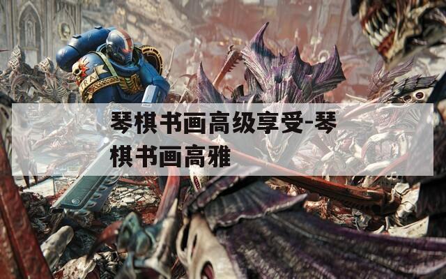 琴棋書(shū)畫(huà)高級(jí)享受-琴棋書(shū)畫(huà)高雅