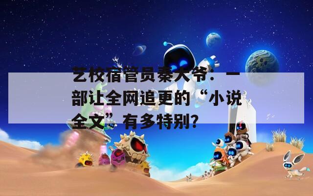 藝校宿管員秦大爺：一部讓全網(wǎng)追更的“小說全文”有多特別？