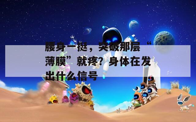 腰身一挺，突破那層“薄膜”就疼？身體在發(fā)出什么信號(hào)