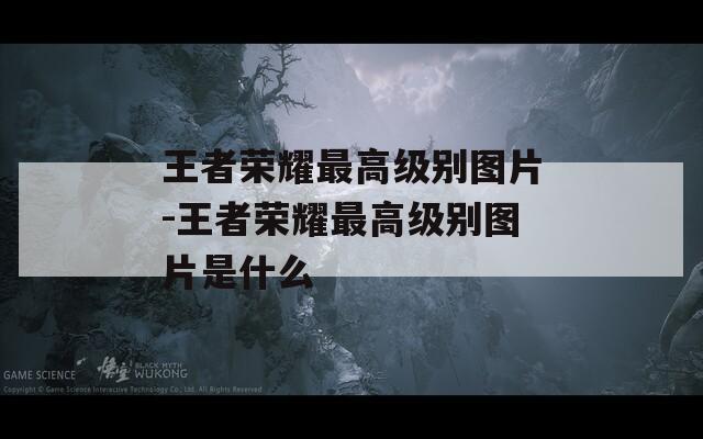 王者榮耀最高級別圖片-王者榮耀最高級別圖片是什么