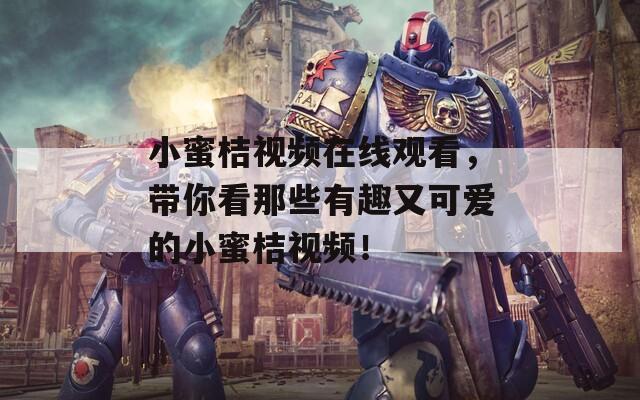 小蜜桔視頻在線觀看，帶你看那些有趣又可愛的小蜜桔視頻！