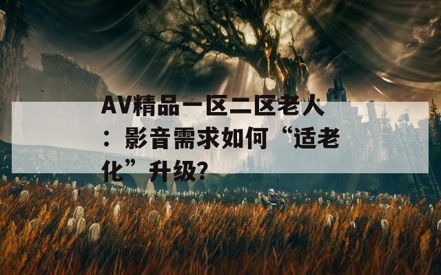 AV精品一區(qū)二區(qū)老人：影音需求如何“適老化”升級？