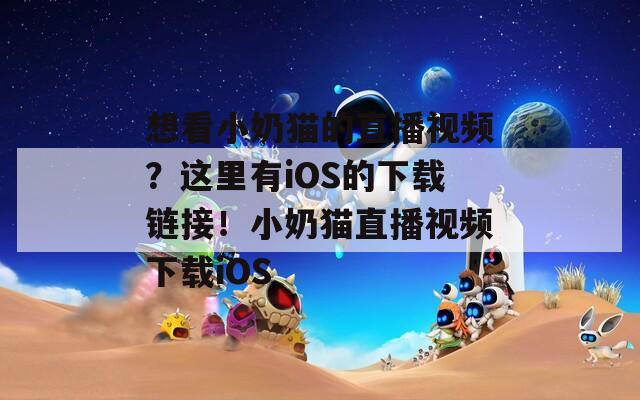 想看小奶貓的直播視頻？這里有iOS的下載鏈接！小奶貓直播視頻下載iOS