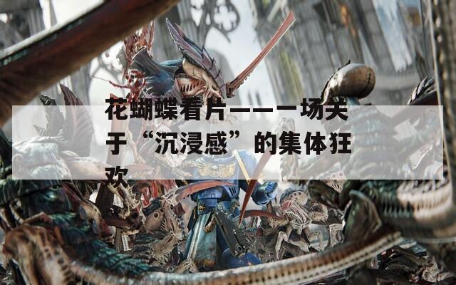 花蝴蝶看片——一場(chǎng)關(guān)于“沉浸感”的集體狂歡
