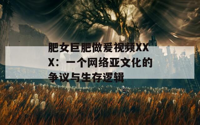 肥女巨肥做爰視頻XXX：一個(gè)網(wǎng)絡(luò)亞文化的爭議與生存邏輯