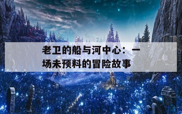 老衛(wèi)的船與河中心：一場(chǎng)未預(yù)料的冒險(xiǎn)故事