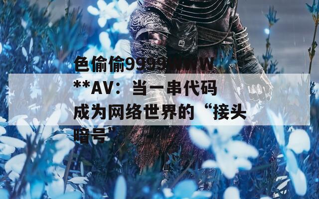 色偷偷9999WWW**AV：當(dāng)一串代碼成為網(wǎng)絡(luò)世界的“接頭暗號”