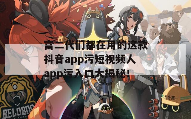 富二代們都在用的這款抖音app污短視頻人app污入口大揭秘！