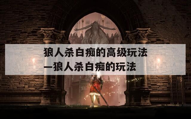 狼人殺白癡的高級(jí)玩法—狼人殺白癡的玩法