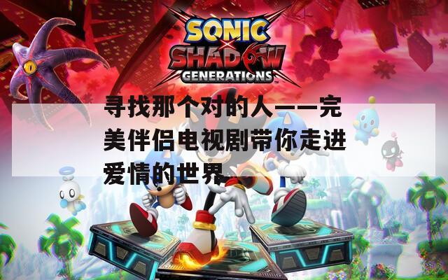 尋找那個對的人——完美伴侶電視劇帶你走進愛情的世界