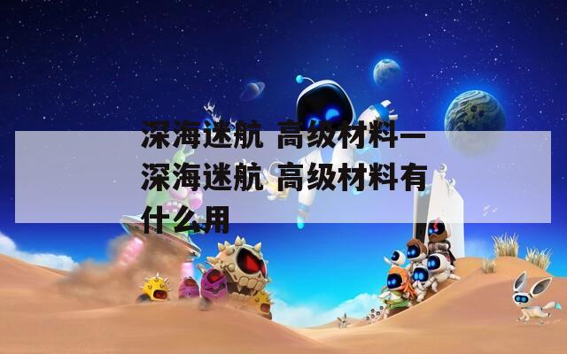 深海迷航 高級材料—深海迷航 高級材料有什么用