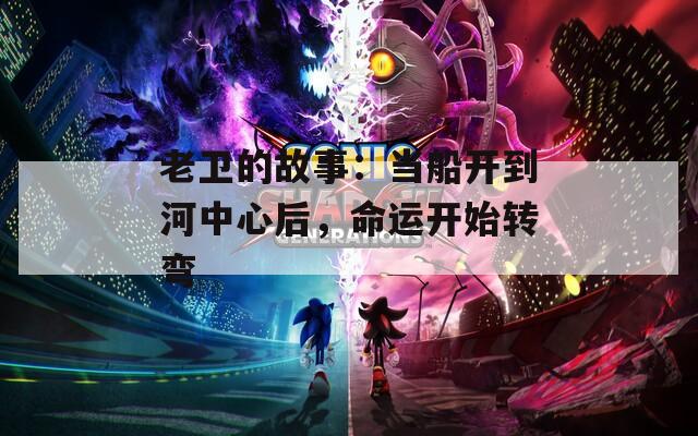 老衛(wèi)的故事：當(dāng)船開到河中心后，命運(yùn)開始轉(zhuǎn)彎