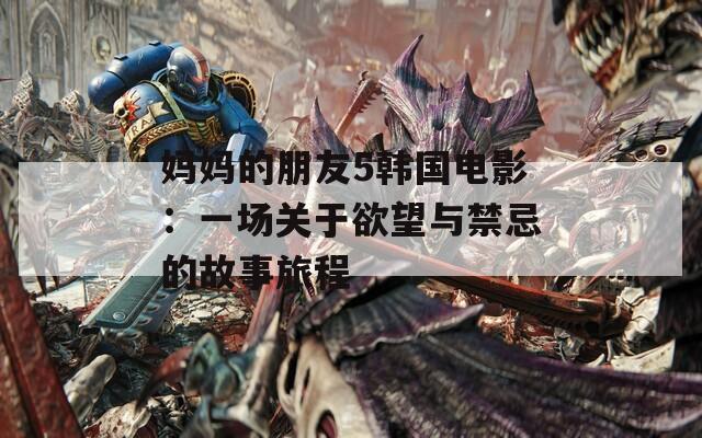 媽媽的朋友5韓國電影：一場關(guān)于欲望與禁忌的故事旅程