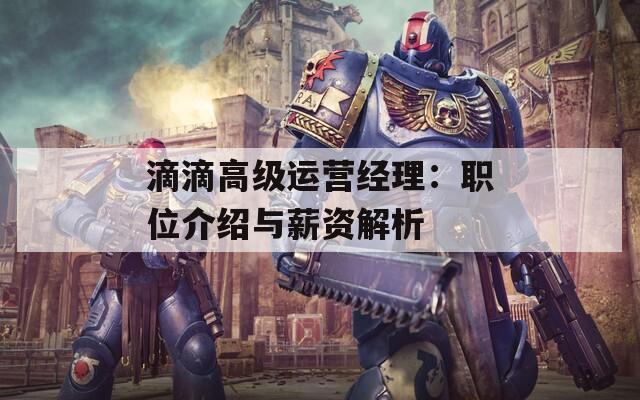 滴滴高級(jí)運(yùn)營(yíng)經(jīng)理：職位介紹與薪資解析
