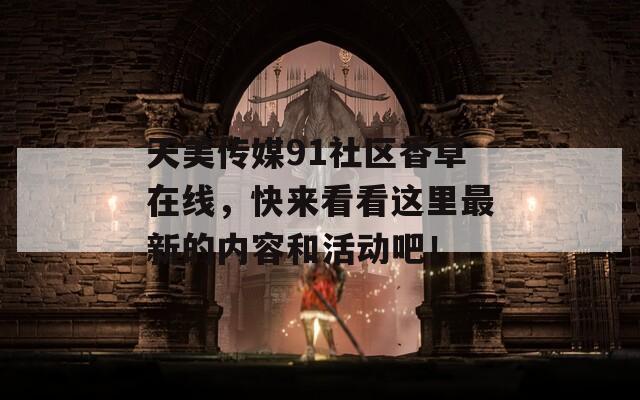 天美傳媒91社區(qū)香草在線，快來看看這里最新的內(nèi)容和活動吧！