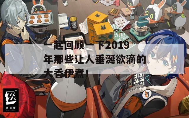 一起回顧一下2019年那些讓人垂涎欲滴的大香伊煮！