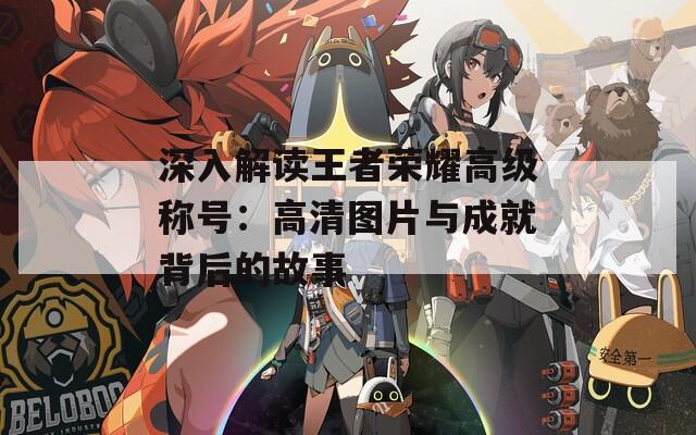 深入解讀王者榮耀高級稱號：高清圖片與成就背后的故事