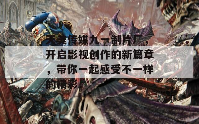 天美傳媒九一制片廠，開啟影視創(chuàng)作的新篇章，帶你一起感受不一樣的精彩！