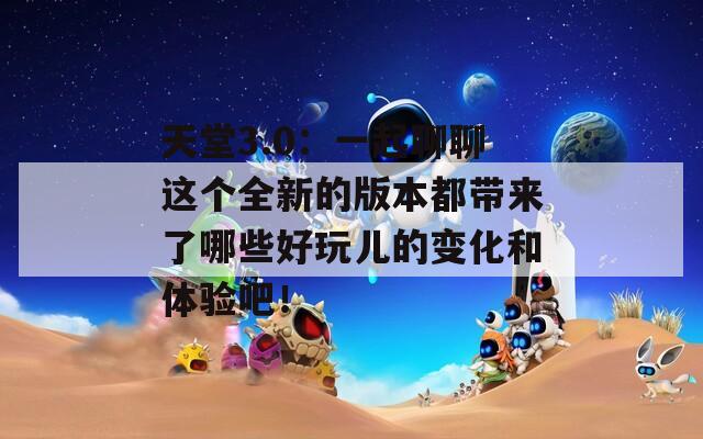 天堂3.0：一起聊聊這個(gè)全新的版本都帶來(lái)了哪些好玩兒的變化和體驗(yàn)吧！
