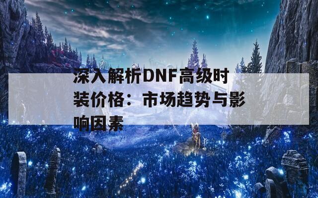 深入解析DNF高級(jí)時(shí)裝價(jià)格：市場(chǎng)趨勢(shì)與影響因素