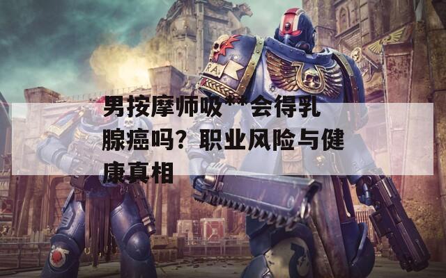 男按摩師吸**會得乳腺癌嗎？職業(yè)風(fēng)險(xiǎn)與健康真相