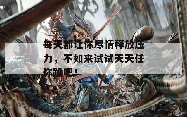 每天都讓你盡情釋放壓力，不如來(lái)試試天天任你躁吧！