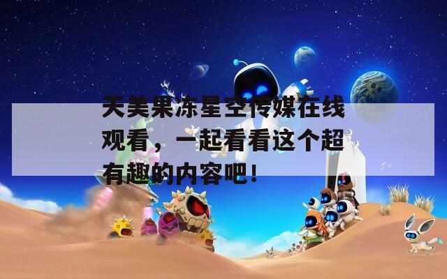 天美果凍星空傳媒在線觀看，一起看看這個(gè)超有趣的內(nèi)容吧！