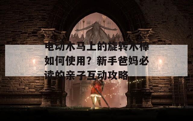 電動木馬上的旋轉(zhuǎn)木棒如何使用？新手爸媽必讀的親子互動攻略