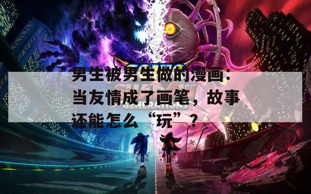 男生被男生做的漫畫：當(dāng)友情成了畫筆，故事還能怎么“玩”？