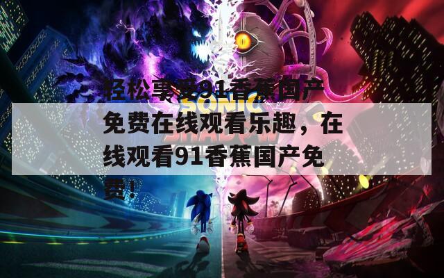 輕松享受91香蕉國產(chǎn)免費(fèi)在線觀看樂趣，在線觀看91香蕉國產(chǎn)免費(fèi)！