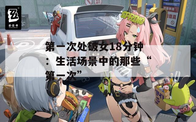 第一次處破女18分鐘：生活場景中的那些“第一次”