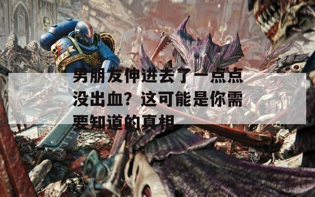 男朋友伸進(jìn)去了一點(diǎn)點(diǎn)沒(méi)出血？這可能是你需要知道的真相