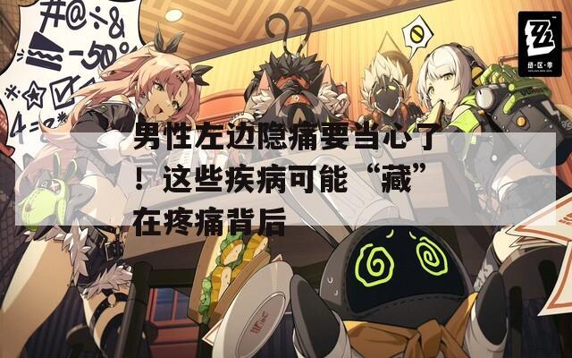 男性左邊隱痛要當(dāng)心了！這些疾病可能“藏”在疼痛背后