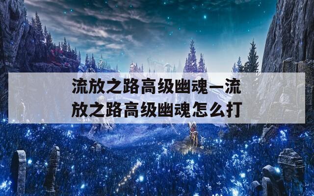 流放之路高級(jí)幽魂—流放之路高級(jí)幽魂怎么打