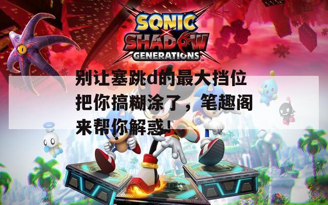 別讓塞跳d的最大擋位把你搞糊涂了，筆趣閣來幫你解惑！