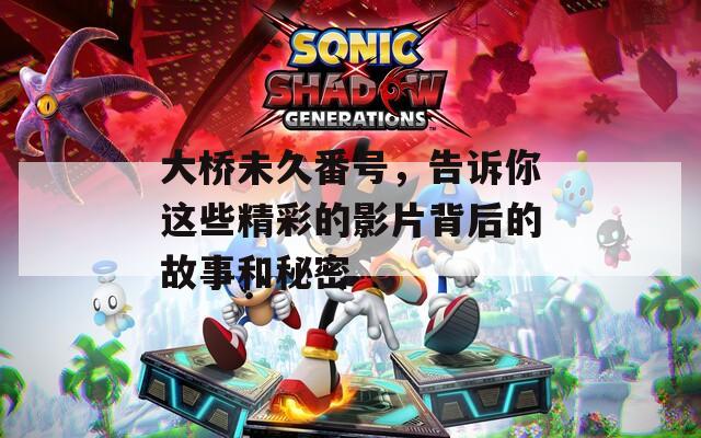 大橋未久番號，告訴你這些精彩的影片背后的故事和秘密