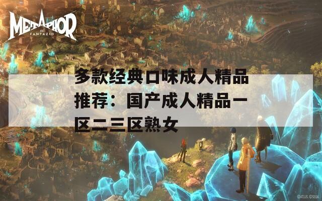多款經(jīng)典口味成人精品推薦：國產(chǎn)成人精品一區(qū)二三區(qū)熟女
