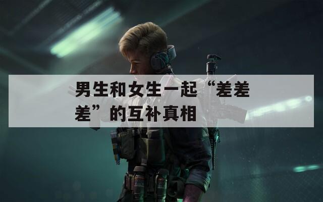 男生和女生一起“差差差”的互補真相