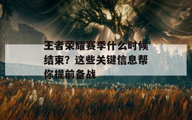 王者榮耀賽季什么時(shí)候結(jié)束？這些關(guān)鍵信息幫你提前備戰(zhàn)
