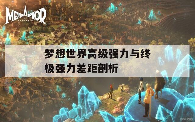 夢想世界高級(jí)強(qiáng)力與終極強(qiáng)力差距剖析