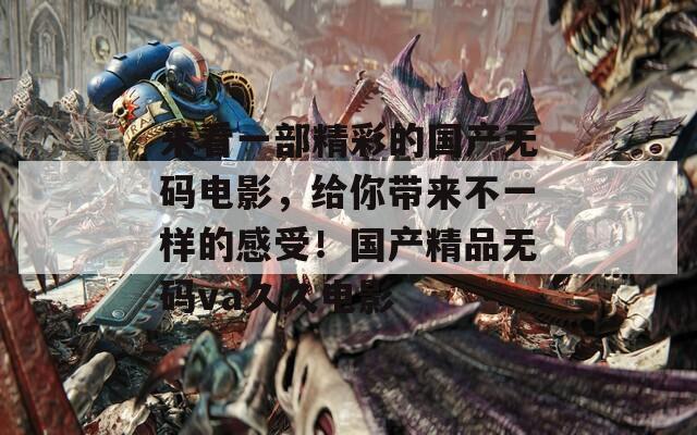 來看一部精彩的國產(chǎn)無碼電影，給你帶來不一樣的感受！國產(chǎn)精品無碼va久久電影