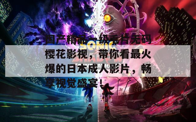 國產精品一級毛片無碼櫻花影視，帶你看最火爆的日本成人影片，暢享視覺盛宴！