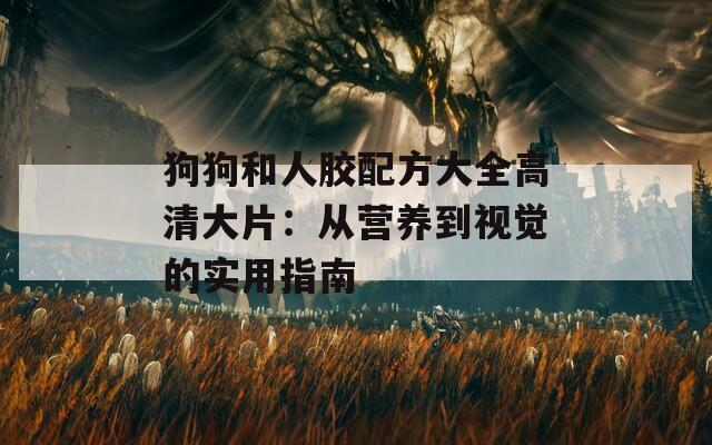 狗狗和人膠配方大全高清大片：從營養(yǎng)到視覺的實(shí)用指南