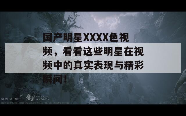 國產(chǎn)明星XXXX色視頻，看看這些明星在視頻中的真實(shí)表現(xiàn)與精彩瞬間！